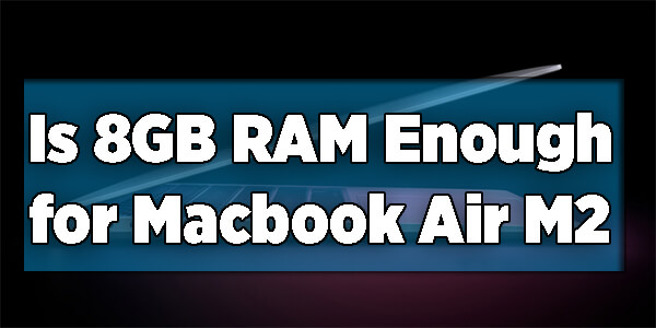 Is 8GB RAM Enough for Macbook Air M2